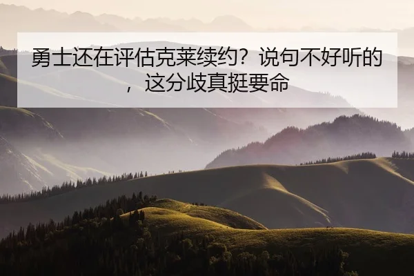 勇士还在评估克莱续约？说句不好听的，这分歧真挺要命