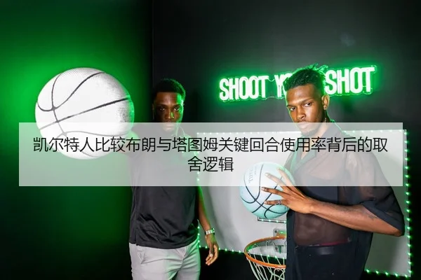 凯尔特人比较布朗与塔图姆关键回合使用率背后的取舍逻辑