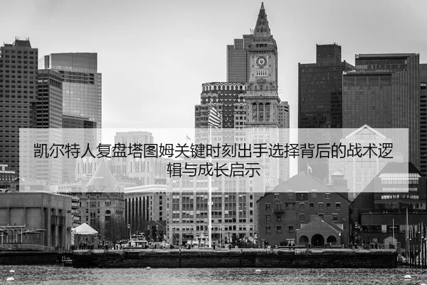 凯尔特人复盘塔图姆关键时刻出手选择背后的战术逻辑与成长启示