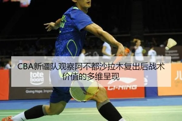 CBA新疆队观察阿不都沙拉木复出后战术价值的多维呈现
