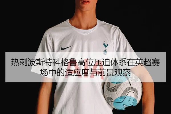 热刺波斯特科格鲁高位压迫体系在英超赛场中的适应度与前景观察