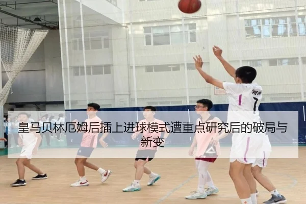 皇马贝林厄姆后插上进球模式遭重点研究后的破局与新变
