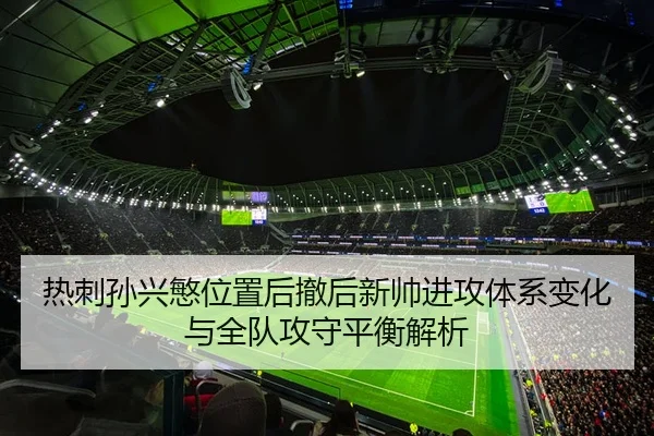 热刺孙兴慜位置后撤后新帅进攻体系变化与全队攻守平衡解析