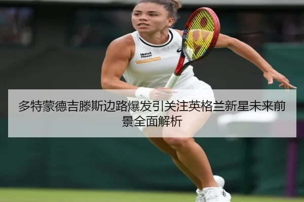 多特蒙德吉滕斯边路爆发引关注英格兰新星未来前景全面解析