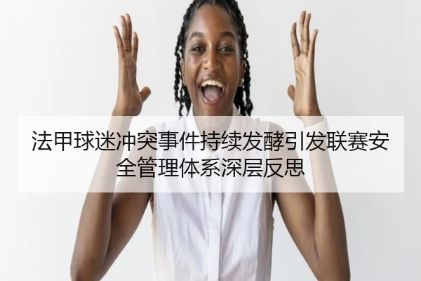 法甲球迷冲突事件持续发酵引发联赛安全管理体系深层反思（leyu）