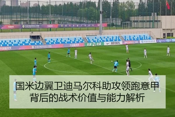 国米边翼卫迪马尔科助攻领跑意甲背后的战术价值与能力解析