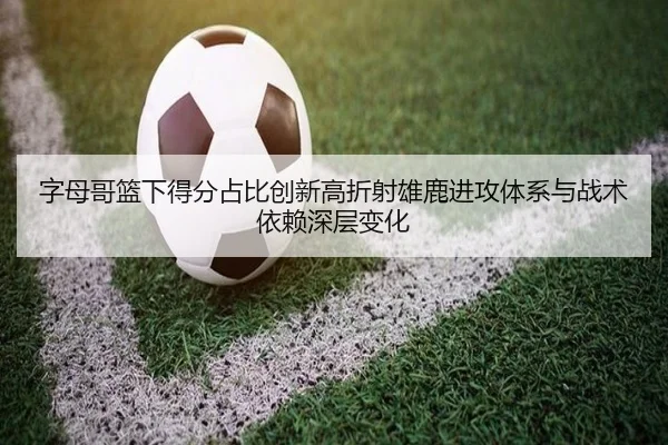 字母哥篮下得分占比创新高折射雄鹿进攻体系与战术依赖深层变化