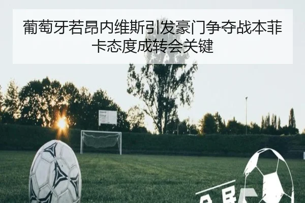 葡萄牙若昂内维斯引发豪门争夺战本菲卡态度成转会关键