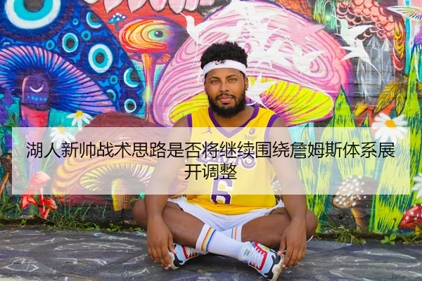湖人新帅战术思路是否将继续围绕詹姆斯体系展开调整（leyu）