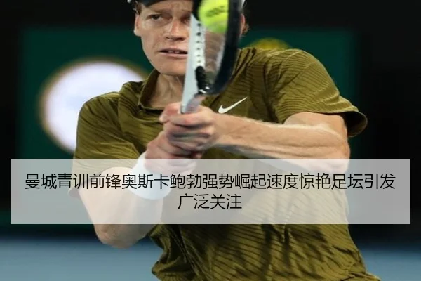曼城青训前锋奥斯卡鲍勃强势崛起速度惊艳足坛引发广泛关注（leyu）