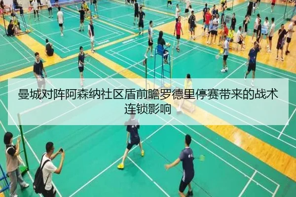 曼城对阵阿森纳社区盾前瞻罗德里停赛带来的战术连锁影响（leyu）