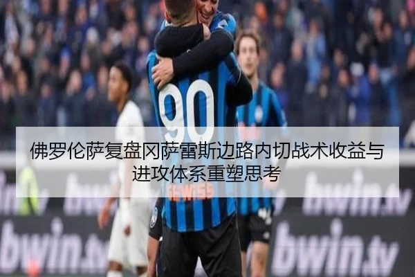 佛罗伦萨复盘冈萨雷斯边路内切战术收益与进攻体系重塑思考