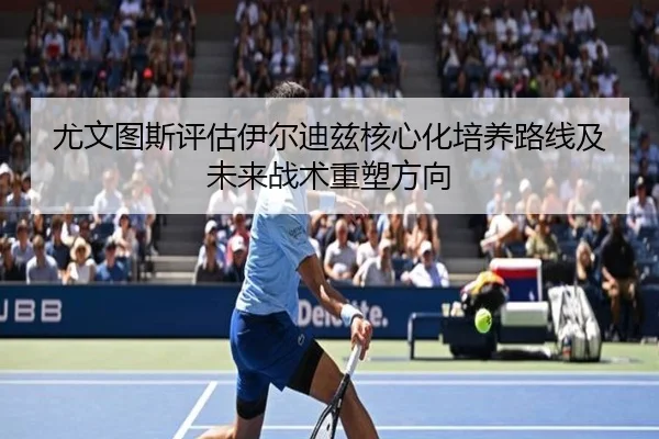 尤文图斯评估伊尔迪兹核心化培养路线及未来战术重塑方向