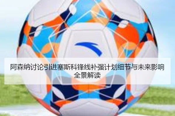 阿森纳讨论引进塞斯科锋线补强计划细节与未来影响全景解读