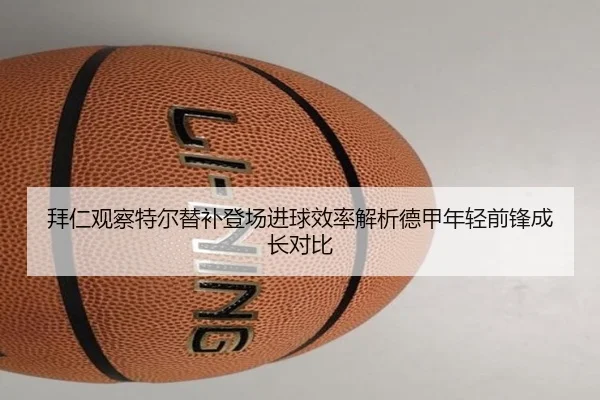 拜仁观察特尔替补登场进球效率解析德甲年轻前锋成长对比