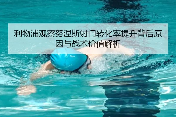 利物浦观察努涅斯射门转化率提升背后原因与战术价值解析（leyu）