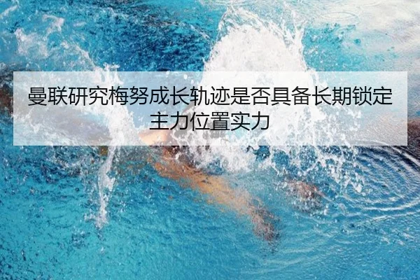 曼联研究梅努成长轨迹是否具备长期锁定主力位置实力