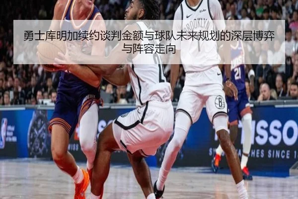 勇士库明加续约谈判金额与球队未来规划的深层博弈与阵容走向